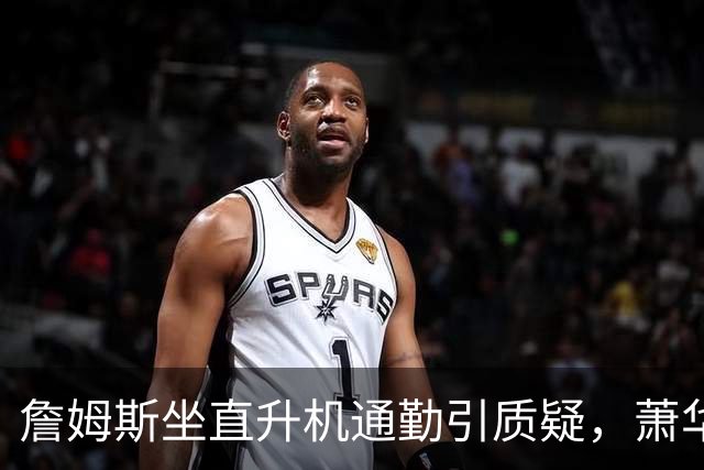詹姆斯坐直升机通勤引质疑，萧华回应：球队没掺和就没问题